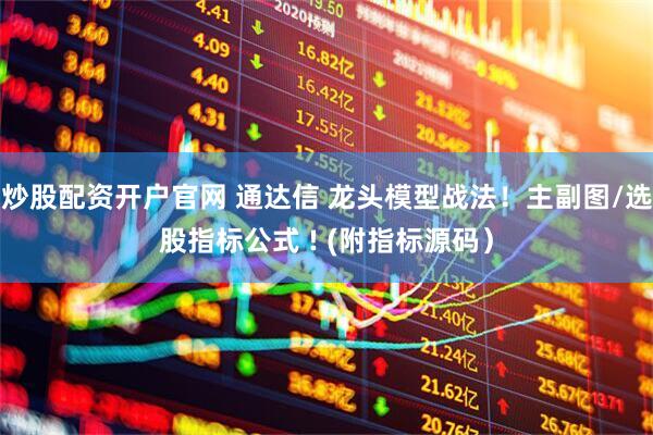 炒股配资开户官网 通达信 龙头模型战法！主副图/选股指标公式 ! (附指标源码）