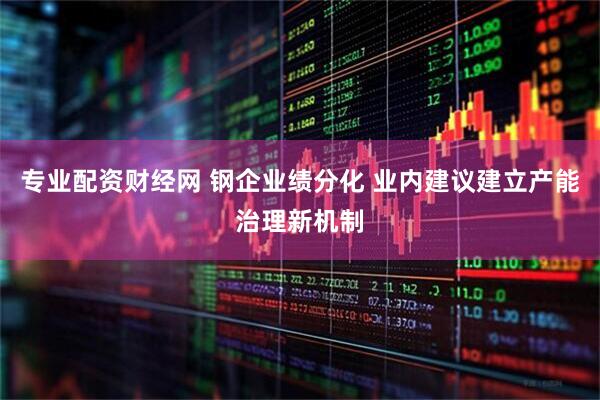 专业配资财经网 钢企业绩分化 业内建议建立产能治理新机制