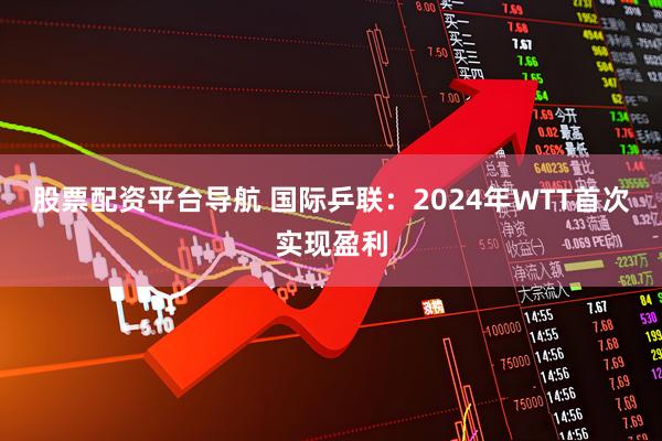 股票配资平台导航 国际乒联：2024年WTT首次实现盈利