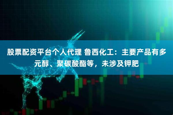 股票配资平台个人代理 鲁西化工：主要产品有多元醇、聚碳酸酯等，未涉及钾肥
