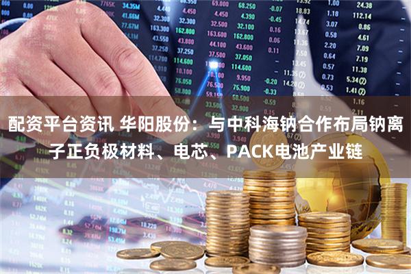 配资平台资讯 华阳股份：与中科海钠合作布局钠离子正负极材料、电芯、PACK电池产业链