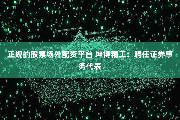 正规的股票场外配资平台 坤博精工：聘任证券事务代表
