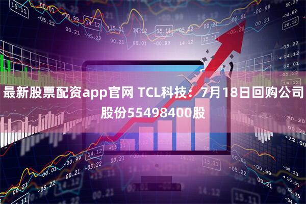 最新股票配资app官网 TCL科技：7月18日回购公司股份55498400股