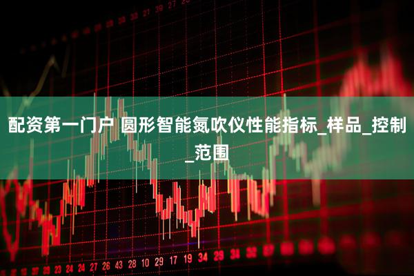 配资第一门户 圆形智能氮吹仪性能指标_样品_控制_范围