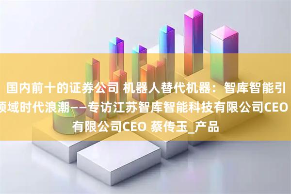 国内前十的证券公司 机器人替代机器：智库智能引领托盘仓储领域时代浪潮——专访江苏智库智能科技有限公司CEO 蔡传玉_产品