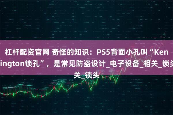杠杆配资官网 奇怪的知识：PS5背面小孔叫“Kensington锁孔”，是常见防盗设计_电子设备_相关_锁头