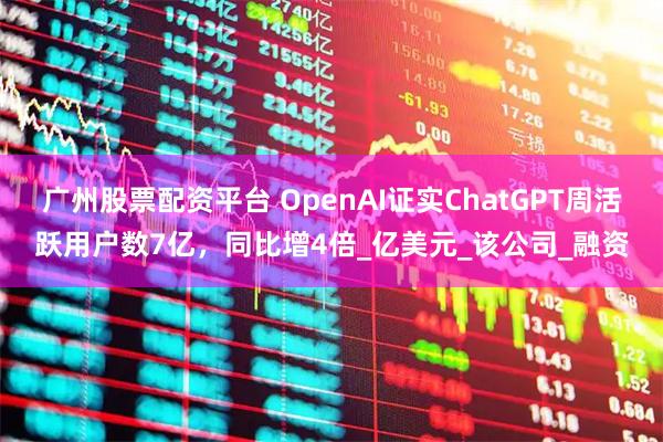 广州股票配资平台 OpenAI证实ChatGPT周活跃用户数7亿，同比增4倍_亿美元_该公司_融资