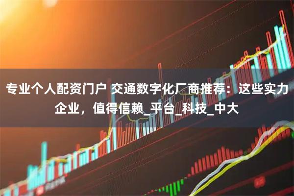 专业个人配资门户 交通数字化厂商推荐：这些实力企业，值得信赖_平台_科技_中大