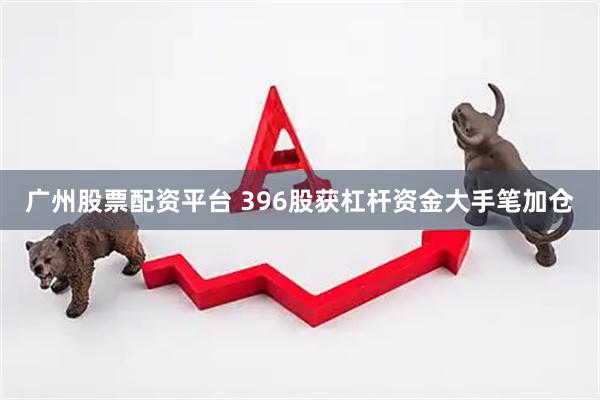 广州股票配资平台 396股获杠杆资金大手笔加仓
