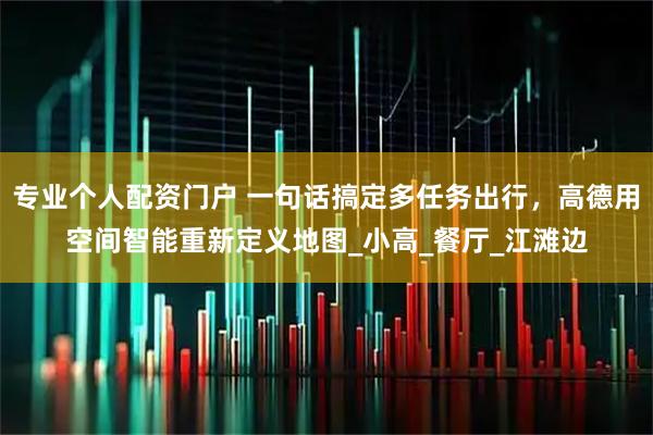 专业个人配资门户 一句话搞定多任务出行，高德用空间智能重新定义地图_小高_餐厅_江滩边
