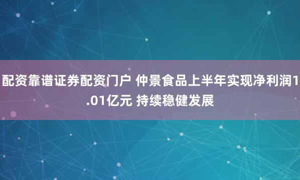 配资靠谱证券配资门户 仲景食品上半年实现净利润1.01亿元 持续稳健发展