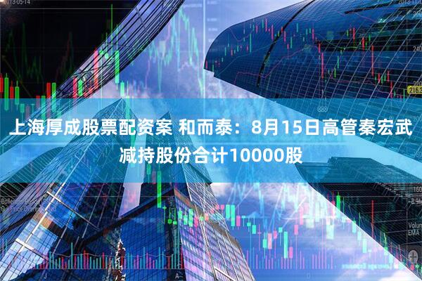 上海厚成股票配资案 和而泰：8月15日高管秦宏武减持股份合计10000股