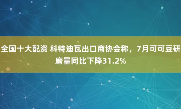 全国十大配资 科特迪瓦出口商协会称，7月可可豆研磨量同比下降31.2%
