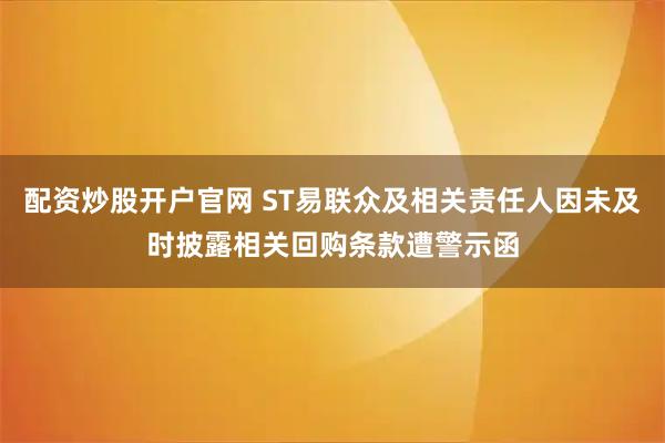 配资炒股开户官网 ST易联众及相关责任人因未及时披露相关回购条款遭警示函