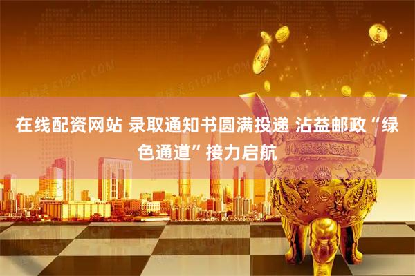 在线配资网站 录取通知书圆满投递 沾益邮政“绿色通道”接力启航