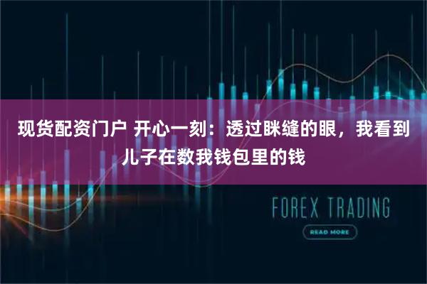 现货配资门户 开心一刻：透过眯缝的眼，我看到儿子在数我钱包里的钱