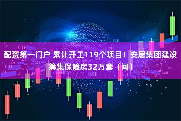 配资第一门户 累计开工119个项目！安居集团建设筹集保障房32万套（间）