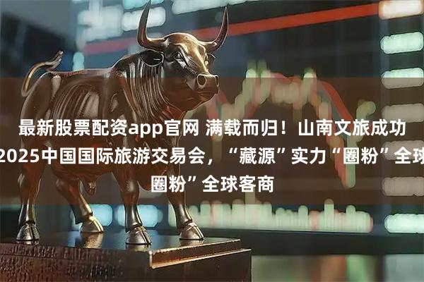 最新股票配资app官网 满载而归！山南文旅成功亮相2025中国国际旅游交易会，“藏源”实力“圈粉”全球客商