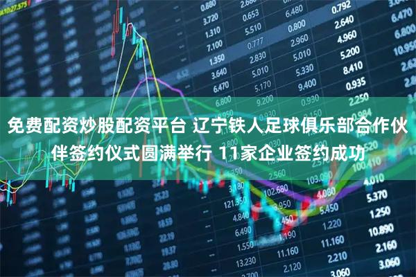 免费配资炒股配资平台 辽宁铁人足球俱乐部合作伙伴签约仪式圆满举行 11家企业签约成功