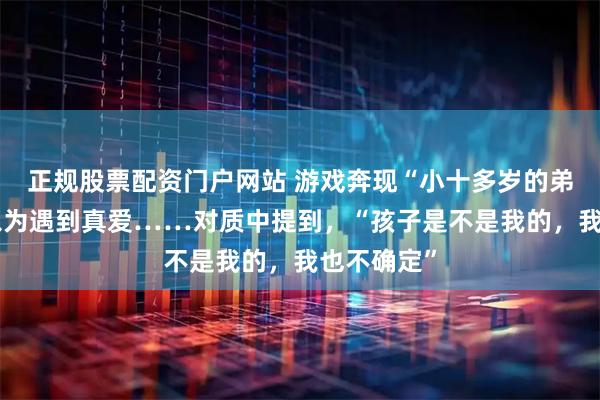 正规股票配资门户网站 游戏奔现“小十多岁的弟弟”，她以为遇到真爱……对质中提到，“孩子是不是我的，我也不确定”