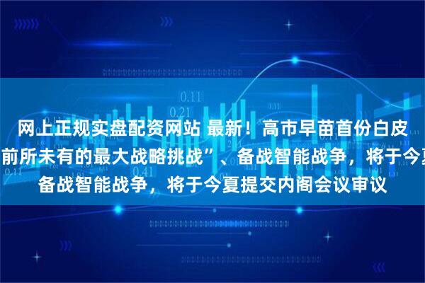 网上正规实盘配资网站 最新！高市早苗首份白皮书：将中国定位为“前所未有的最大战略挑战”、备战智能战争，将于今夏提交内阁会议审议