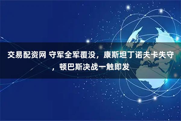 交易配资网 守军全军覆没，康斯坦丁诺夫卡失守，顿巴斯决战一触即发