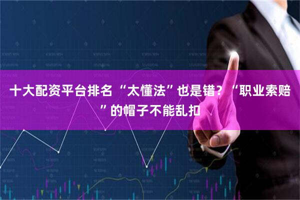 十大配资平台排名 “太懂法”也是错？“职业索赔”的帽子不能乱扣