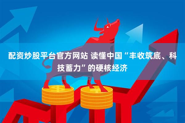 配资炒股平台官方网站 读懂中国“丰收筑底、科技蓄力”的硬核经济