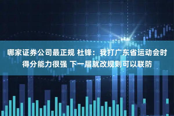 哪家证券公司最正规 杜锋：我打广东省运动会时得分能力很强 下一届就改规则可以联防