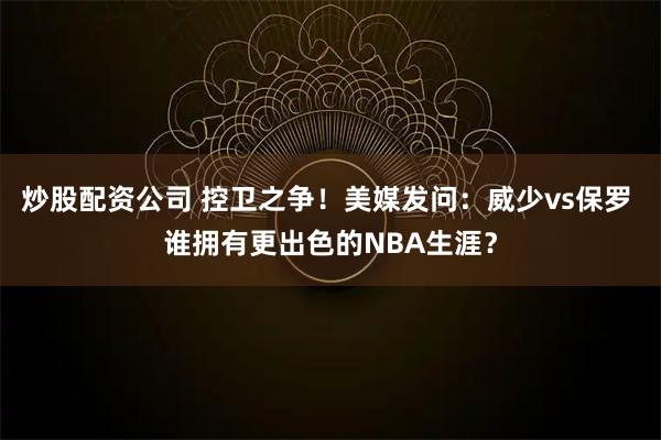 炒股配资公司 控卫之争！美媒发问：威少vs保罗 谁拥有更出色的NBA生涯？