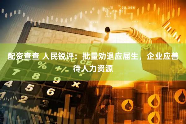 配资查查 人民锐评：批量劝退应届生，企业应善待人力资源