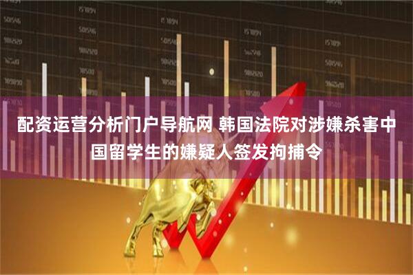 配资运营分析门户导航网 韩国法院对涉嫌杀害中国留学生的嫌疑人签发拘捕令