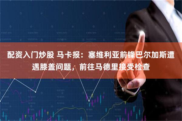 配资入门炒股 马卡报：塞维利亚前锋巴尔加斯遭遇膝盖问题，前往马德里接受检查